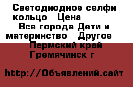 Светодиодное селфи кольцо › Цена ­ 1 490 - Все города Дети и материнство » Другое   . Пермский край,Гремячинск г.